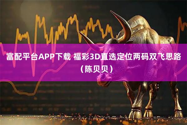 富配平台APP下载 福彩3D直选定位两码双飞思路 （陈贝贝）