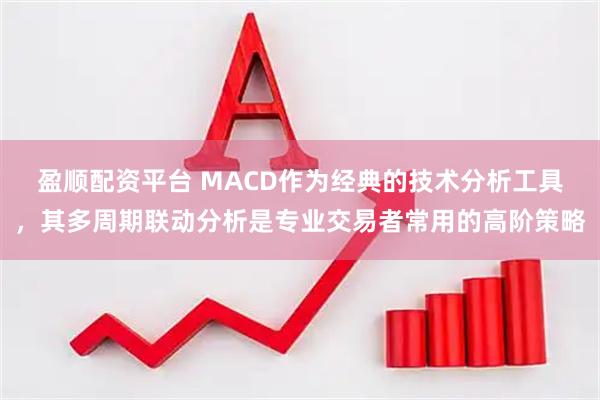 盈顺配资平台 MACD作为经典的技术分析工具，其多周期联动分析是专业交易者常用的高阶策略