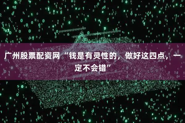 广州股票配资网 “钱是有灵性的，做好这四点，一定不会错”