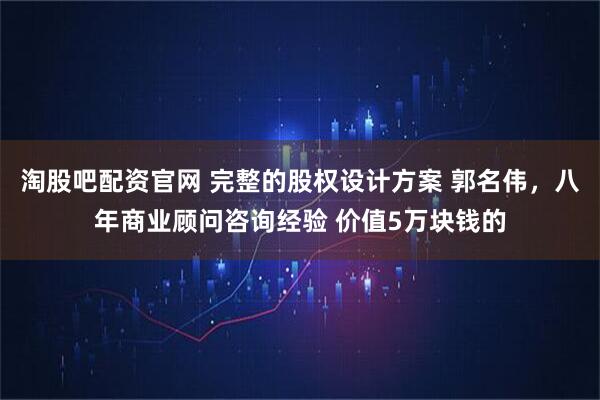 淘股吧配资官网 完整的股权设计方案 郭名伟，八年商业顾问咨询经验 价值5万块钱的
