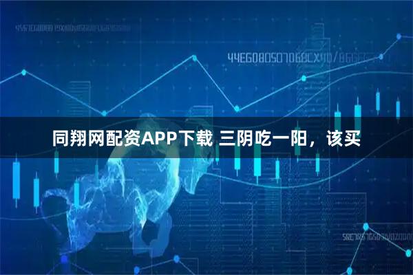 同翔网配资APP下载 三阴吃一阳，该买
