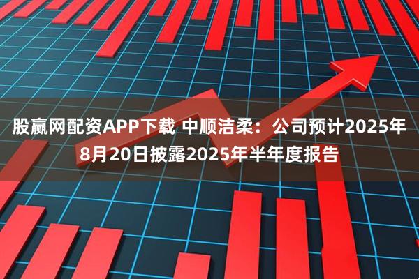 股赢网配资APP下载 中顺洁柔：公司预计2025年8月20日披露2025年半年度报告