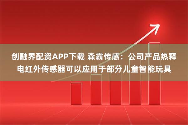 创融界配资APP下载 森霸传感：公司产品热释电红外传感器可以应用于部分儿童智能玩具