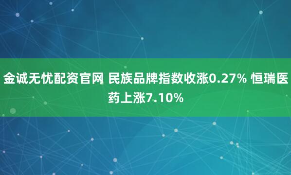 金诚无忧配资官网 民族品牌指数收涨0.27% 恒瑞医药上涨7.10%