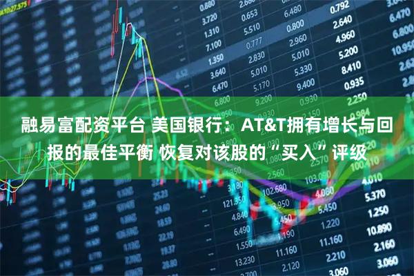 融易富配资平台 美国银行：AT&T拥有增长与回报的最佳平衡 恢复对该股的“买入”评级