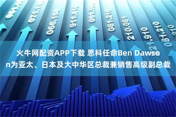 火牛网配资APP下载 思科任命Ben Dawson为亚太、日本及大中华区总裁兼销售高级副总裁