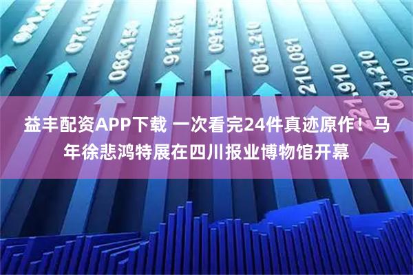 益丰配资APP下载 一次看完24件真迹原作！马年徐悲鸿特展在四川报业博物馆开幕