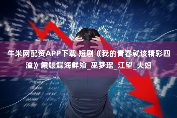 牛米网配资APP下载 短剧《我的青春就该精彩四溢》鱝鱞鰈海鲜飨_巫梦瑶_江望_夫妇