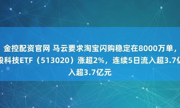金控配资官网 马云要求淘宝闪购稳定在8000万单，港股科技ETF（513020）涨超2%，连续5日流入超3.7亿元
