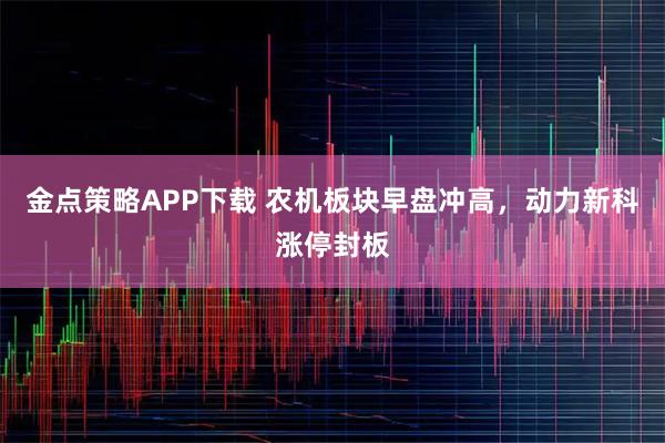 金点策略APP下载 农机板块早盘冲高，动力新科涨停封板