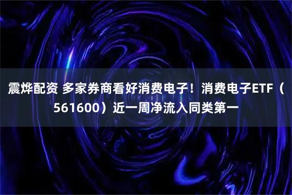 震烨配资 多家券商看好消费电子！消费电子ETF（561600）近一周净流入同类第一