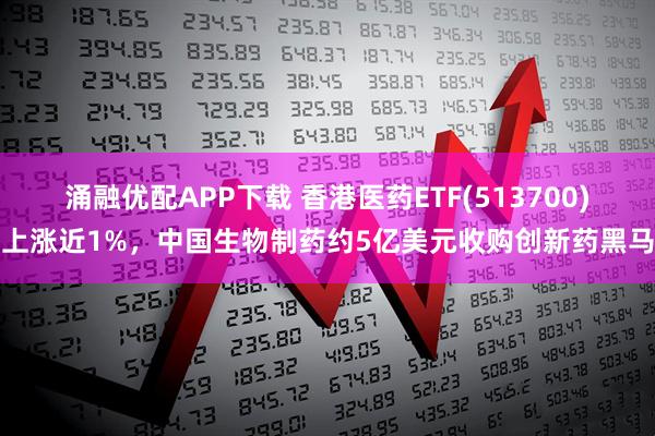 涌融优配APP下载 香港医药ETF(513700)上涨近1%，中国生物制药约5亿美元收购创新药黑马
