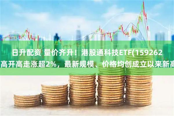 日升配资 量价齐升！港股通科技ETF(159262)高开高走涨超2%，最新规模、价格均创成立以来新高