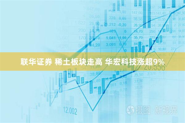 联华证券 稀土板块走高 华宏科技涨超9%