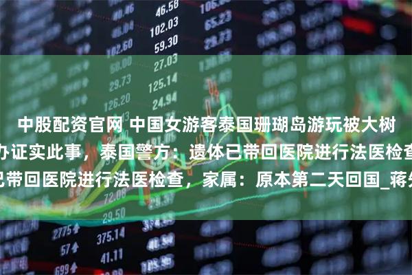 中股配资官网 中国女游客泰国珊瑚岛游玩被大树砸中去世，驻普吉领事办证实此事，泰国警方：遗体已带回医院进行法医检查，家属：原本第二天回国_蒋先生