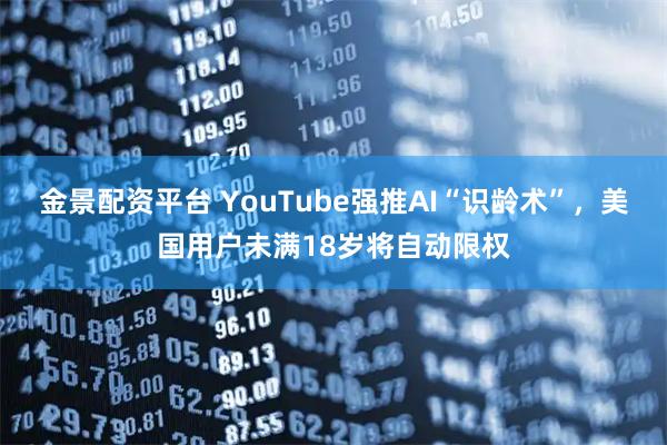 金景配资平台 YouTube强推AI“识龄术”，美国用户未满18岁将自动限权