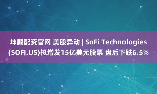 坤鹏配资官网 美股异动 | SoFi Technologies(SOFI.US)拟增发15亿美元股票 盘后下跌6.5%