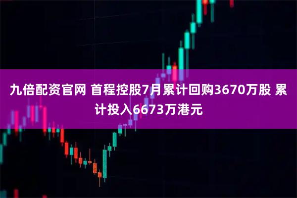 九倍配资官网 首程控股7月累计回购3670万股 累计投入6673万港元