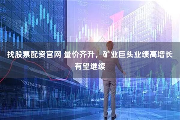 找股票配资官网 量价齐升，矿业巨头业绩高增长有望继续