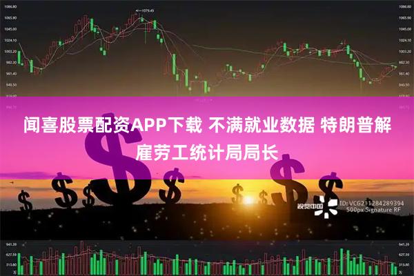 闻喜股票配资APP下载 不满就业数据 特朗普解雇劳工统计局局长