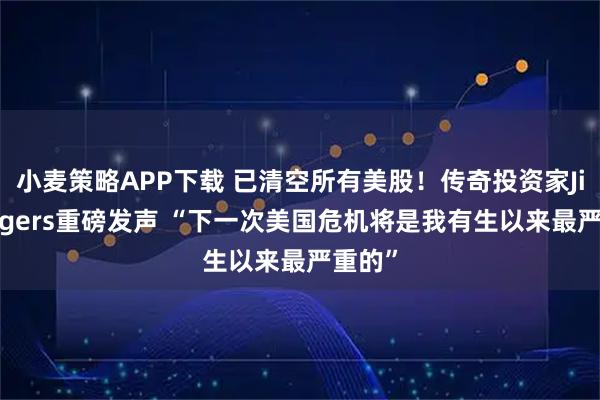 小麦策略APP下载 已清空所有美股！传奇投资家Jim Rogers重磅发声 “下一次美国危机将是我有生以来最严重的”