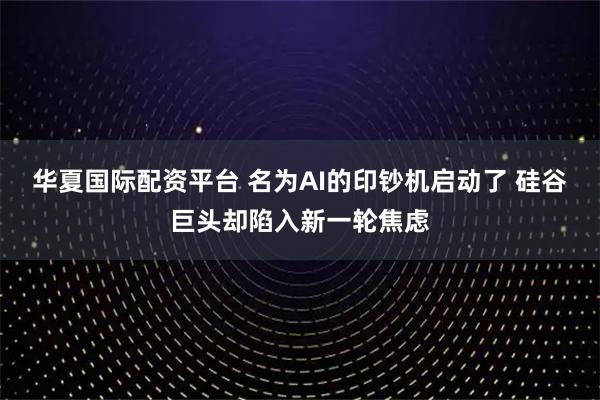 华夏国际配资平台 名为AI的印钞机启动了 硅谷巨头却陷入新一轮焦虑