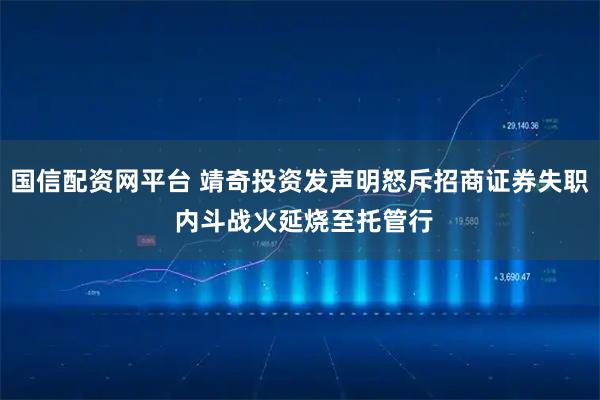国信配资网平台 靖奇投资发声明怒斥招商证券失职 内斗战火延烧至托管行