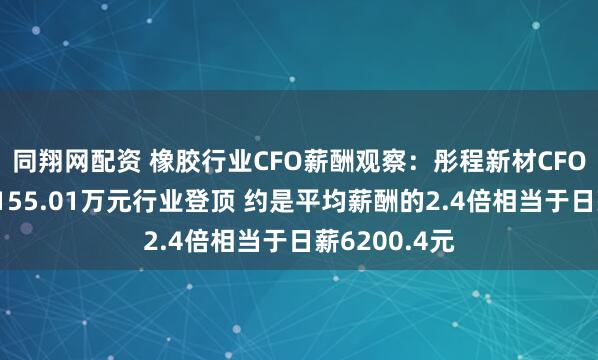 同翔网配资 橡胶行业CFO薪酬观察：彤程新材CFO俞尧明年薪155.01万元行业登顶 约是平均薪酬的2.4倍相当于日薪6200.4元