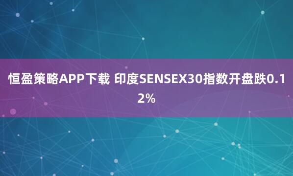 恒盈策略APP下载 印度SENSEX30指数开盘跌0.12%