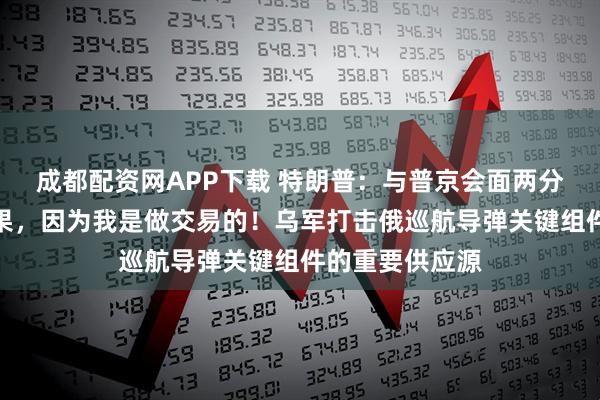 成都配资网APP下载 特朗普：与普京会面两分钟就能知道结果，因为我是做交易的！乌军打击俄巡航导弹关键组件的重要供应源