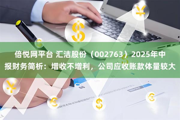 倍悦网平台 汇洁股份（002763）2025年中报财务简析：增收不增利，公司应收账款体量较大