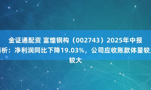 金证通配资 富煌钢构（002743）2025年中报简析：净利润同比下降19.03%，公司应收账款体量较大