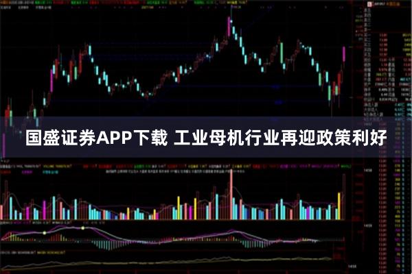 国盛证券APP下载 工业母机行业再迎政策利好
