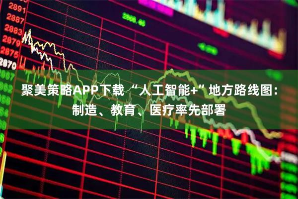 聚美策略APP下载 “人工智能+”地方路线图：制造、教育、医疗率先部署