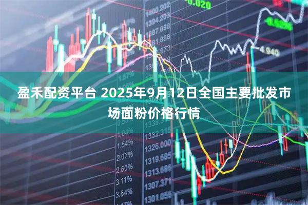 盈禾配资平台 2025年9月12日全国主要批发市场面粉价格行情