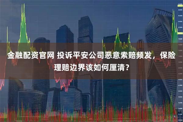 金融配资官网 投诉平安公司恶意索赔频发，保险理赔边界该如何厘清？