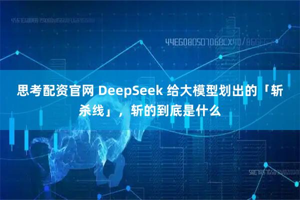 思考配资官网 DeepSeek 给大模型划出的「斩杀线」，斩的到底是什么