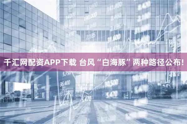 千汇网配资APP下载 台风“白海豚”两种路径公布!