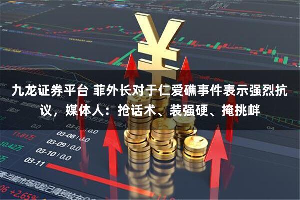 九龙证券平台 菲外长对于仁爱礁事件表示强烈抗议，媒体人：抢话术、装强硬、掩挑衅